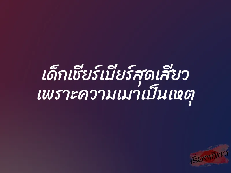 เด็กเชียร์เบียร์สุดเสียว เพราะความเมาเป็นเหตุ
