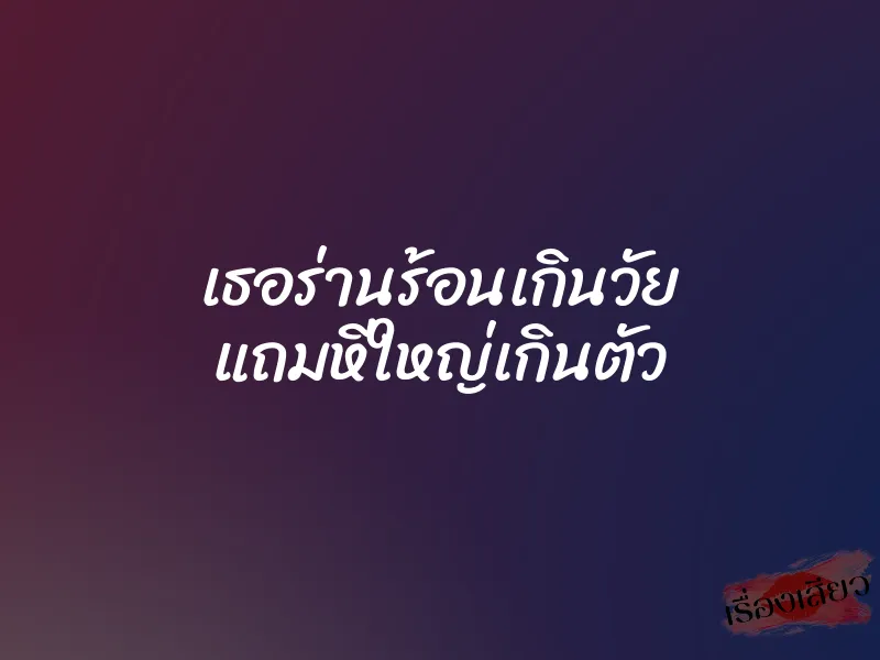 เธอร่านร้อนเกินวัย แถมหีใหญ่เกินตัว