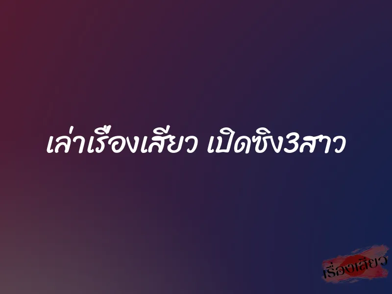 เล่าเรื่องเสียว เปิดซิง3สาว