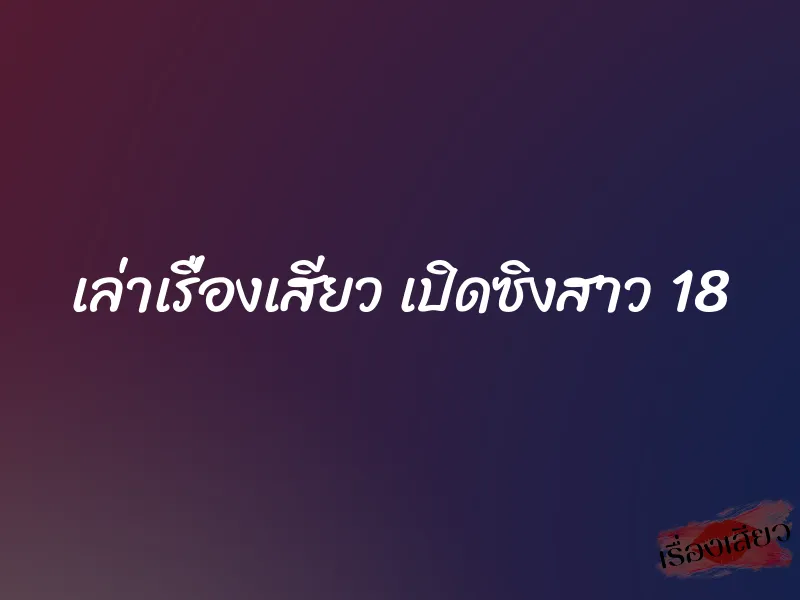 เล่าเรื่องเสียว เปิดซิงสาว 18