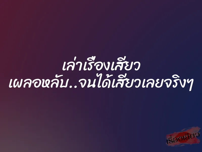 เล่าเรื่องเสียว เผลอหลับ..จนได้เสียวเลยจริงๆ
