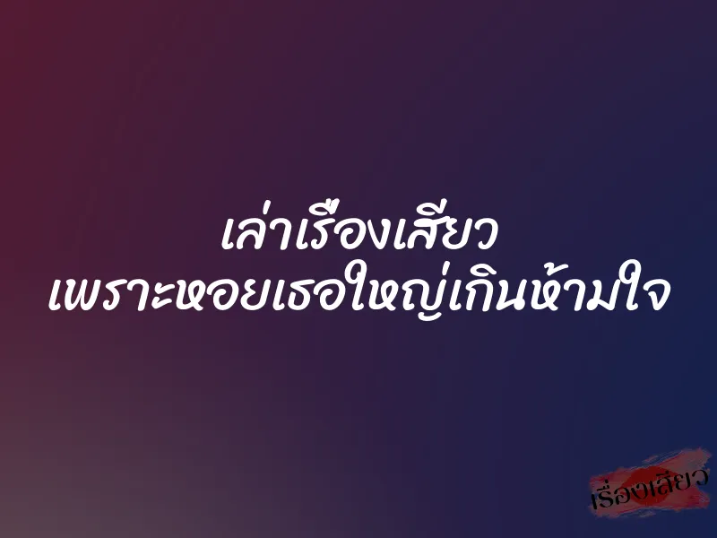 เล่าเรื่องเสียว เพราะหอยเธอใหญ่เกินห้ามใจ