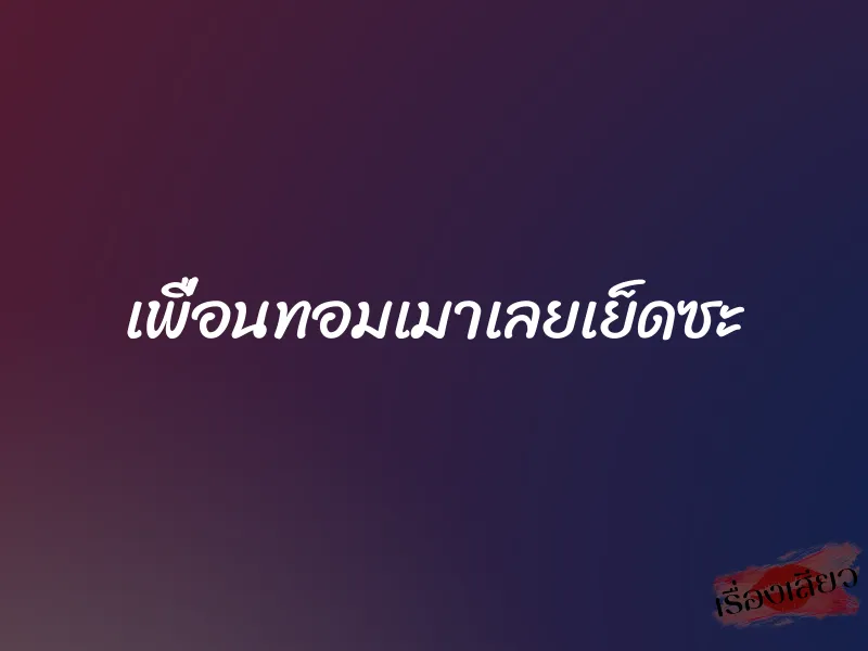 เพื่อนทอมเมาเลยเย็ดซะ