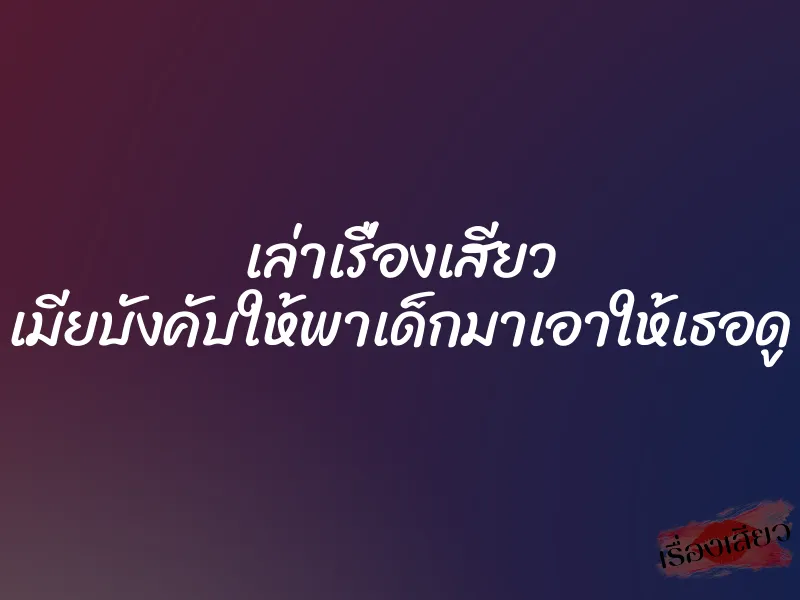 เล่าเรื่องเสียว เมียบังคับให้พาเด็กมาเอาให้เธอดู