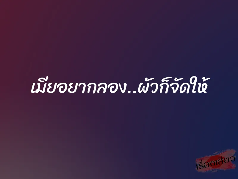 เมียอยากลอง..ผัวก็จัดให้