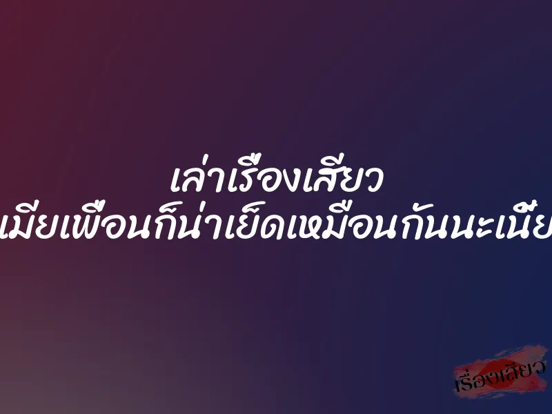 เล่าเรื่องเสียว เมียเพื่อนก็น่าเย็ดเหมือนกันนะเนี้ย