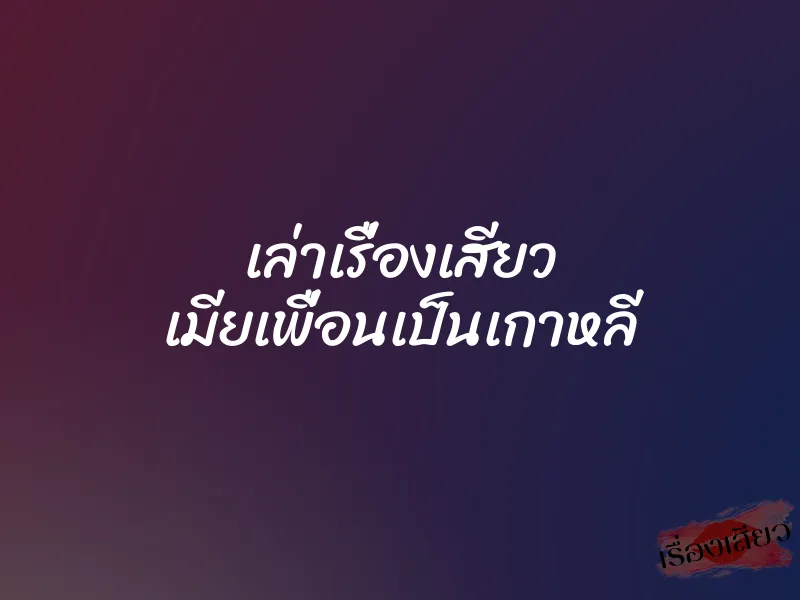เล่าเรื่องเสียว เมียเพื่อนเป็นเกาหลี