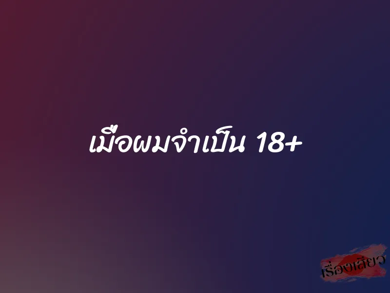 เมื่อผมจำเป็น 18+