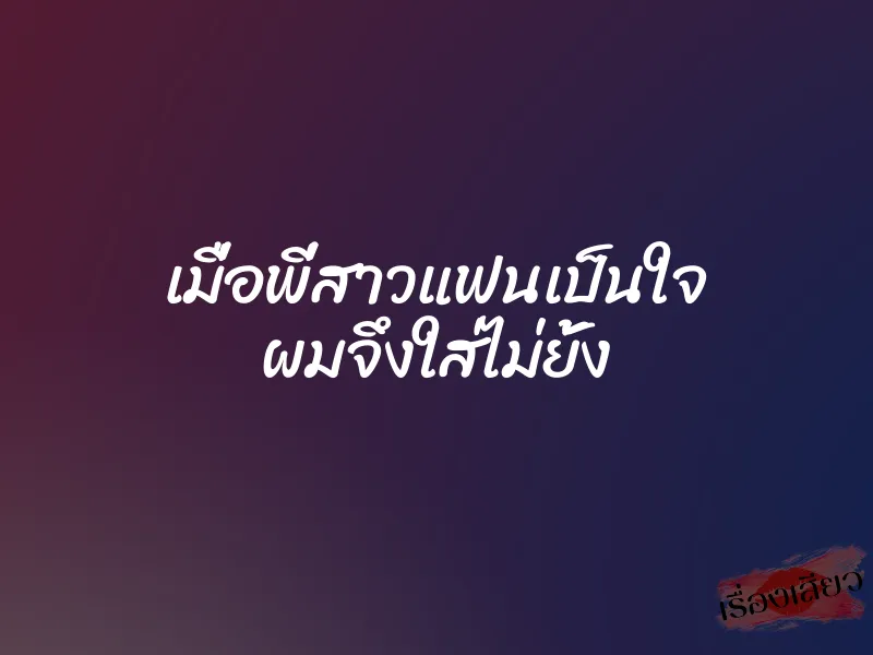 เมื่อพี่สาวแฟนเป็นใจ ผมจึงใส่ไม่ยั้ง
