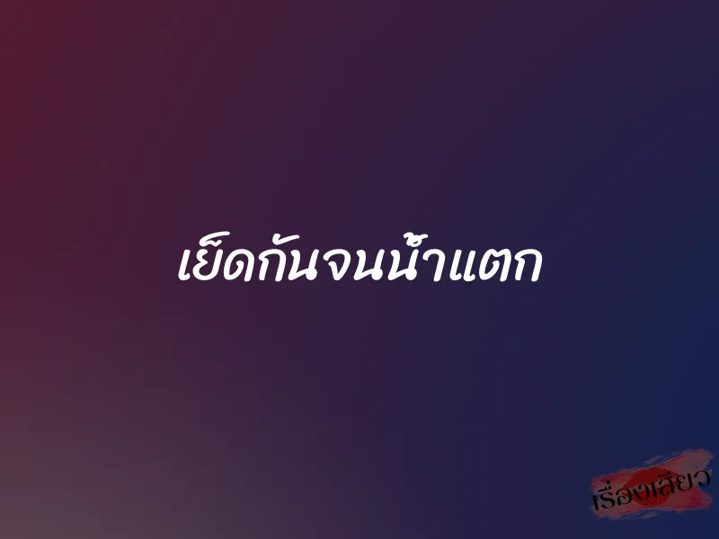 เย็ดกันจนน้ำแตก