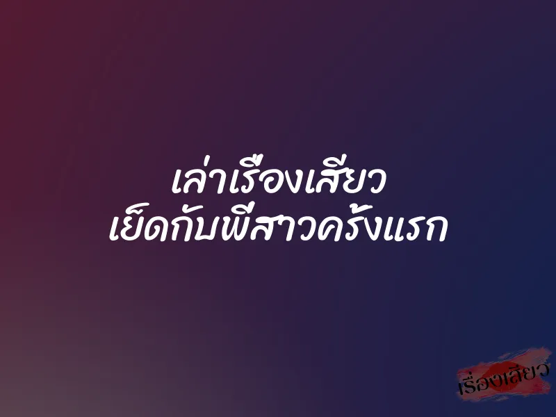 เล่าเรื่องเสียว เย็ดกับพี่สาวครั้งแรก