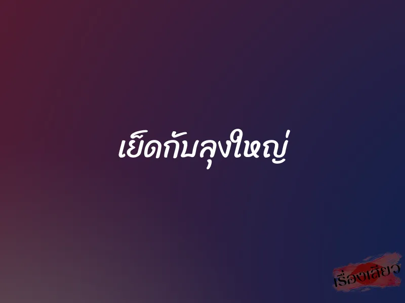 เย็ดกับลุงใหญ่
