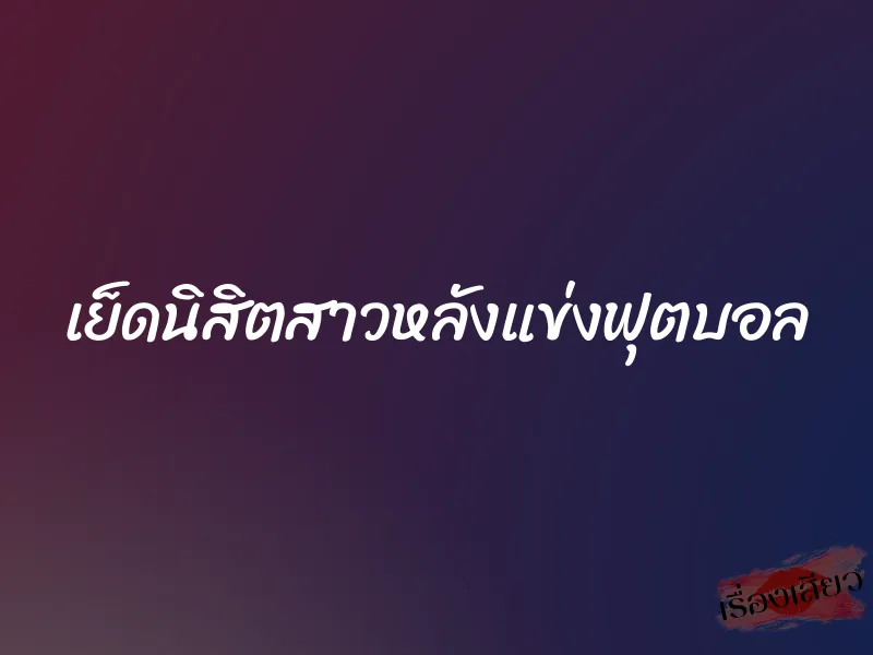 เย็ดนิสิตสาวหลังแข่งฟุตบอล