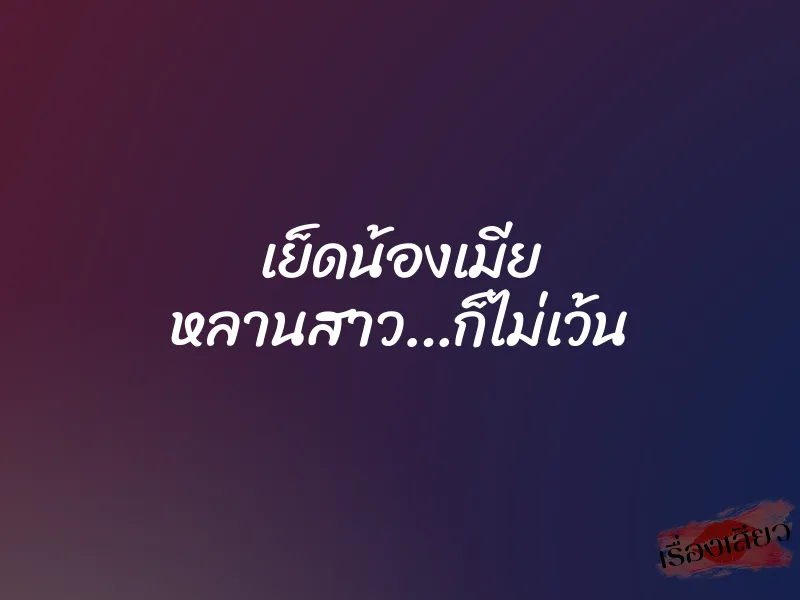 เย็ดน้องเมีย หลานสาว…ก็ไม่เว้น