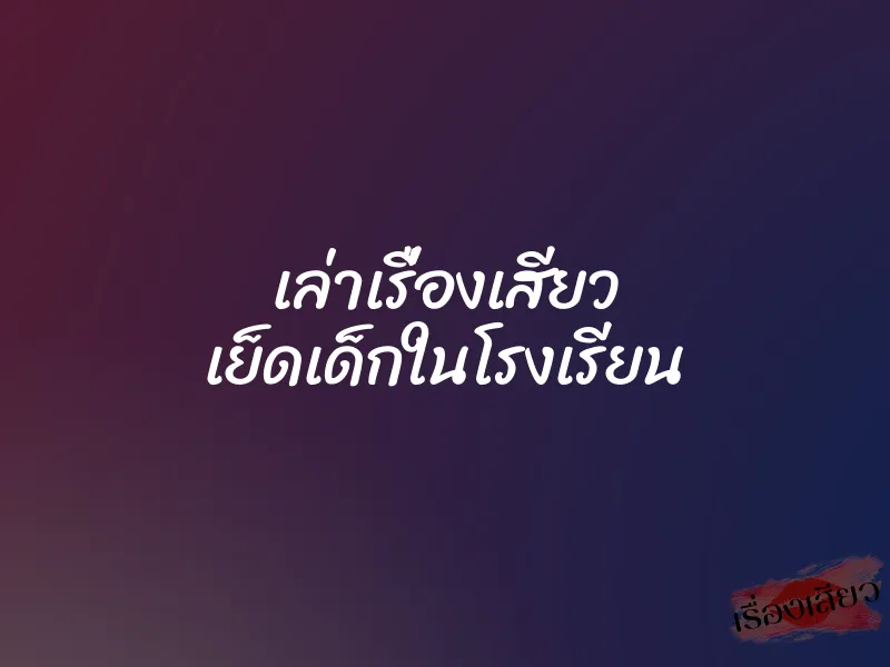 เล่าเรื่องเสียว เย็ดเด็กในโรงเรียน