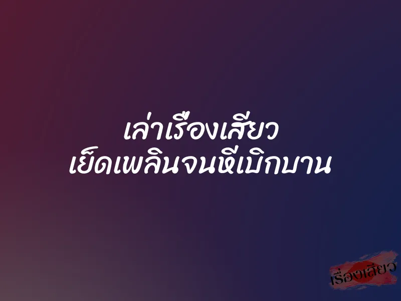 เล่าเรื่องเสียว เย็ดเพลินจนหีเบิกบาน