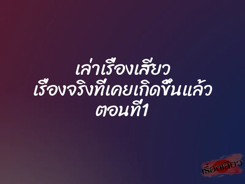เล่าเรื่องเสียว เรื่องจริงที่เคยเกิดขึ้นแล้ว ตอนที่1