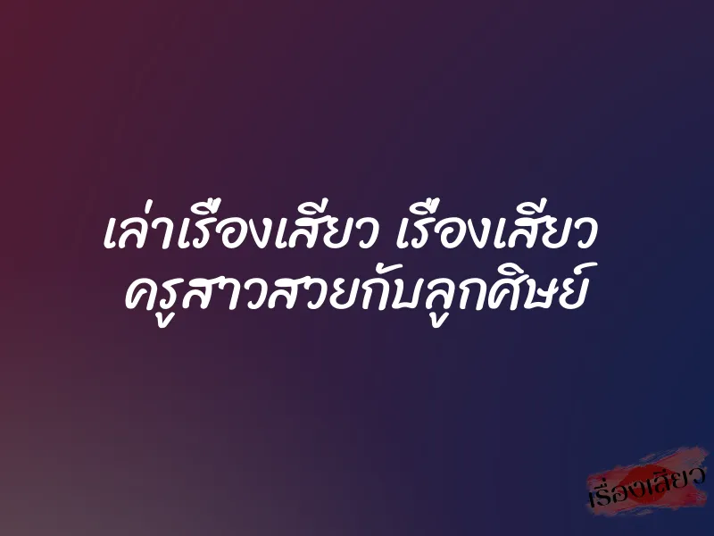 เล่าเรื่องเสียว เรื่องเสียว  ครูสาวสวยกับลูกศิษย์