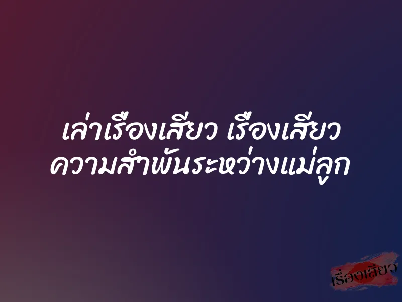 เล่าเรื่องเสียว เรื่องเสียว ความสำพันระหว่างแม่ลูก