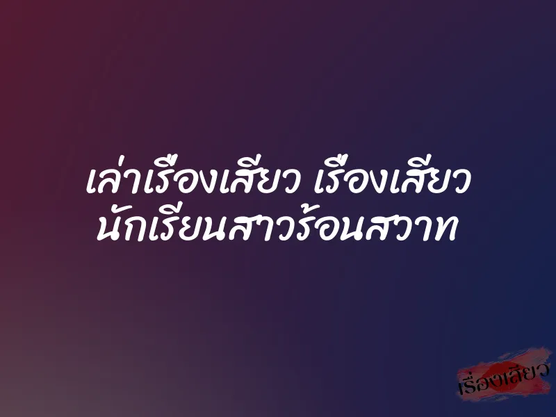 เล่าเรื่องเสียว เรื่องเสียว นักเรียนสาวร้อนสวาท