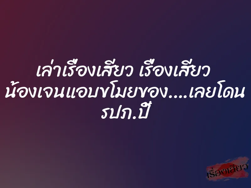 เล่าเรื่องเสียว เรื่องเสียว น้องเจนแอบขโมยของ….เลยโดน รปภ.ปี้