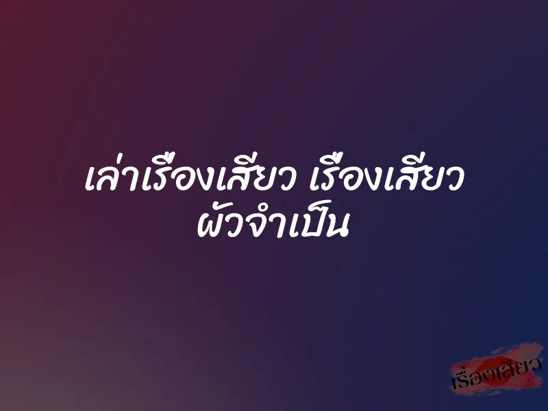 เล่าเรื่องเสียว เรื่องเสียว ผัวจำเป็น
