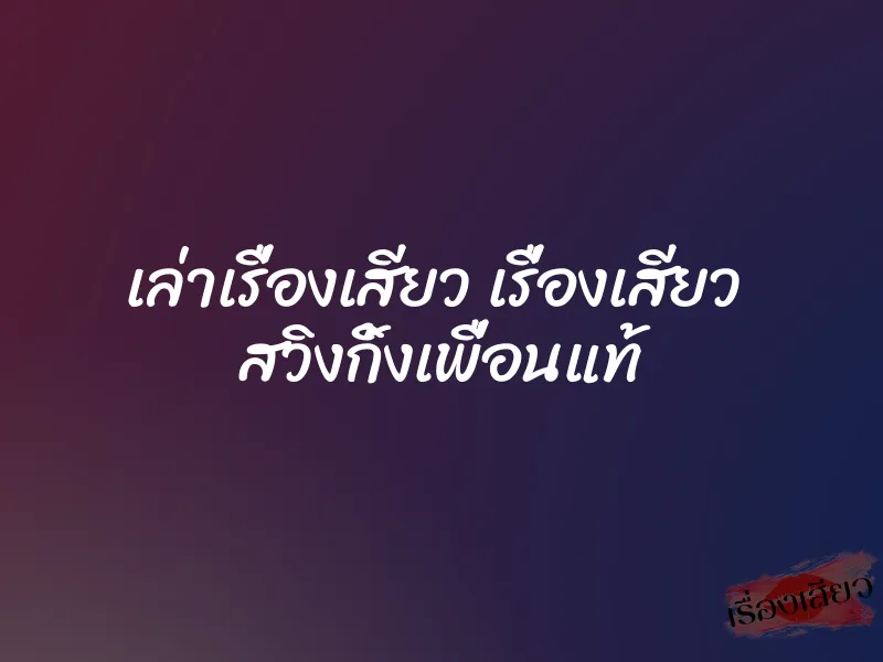 เล่าเรื่องเสียว เรื่องเสียว สวิงกิ้งเพื่อนแท้