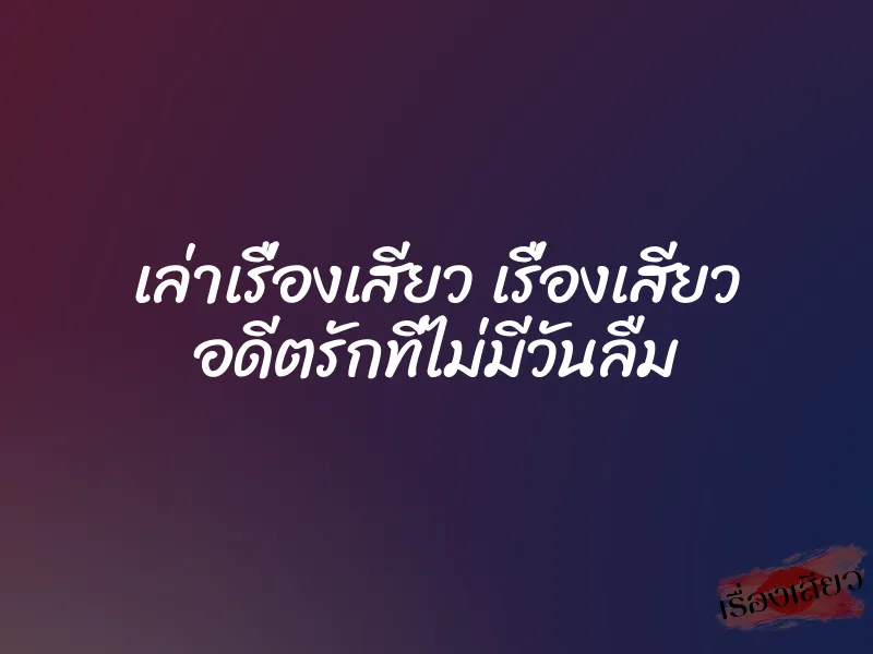 เล่าเรื่องเสียว เรื่องเสียว อดีตรักที่ไม่มีวันลืม