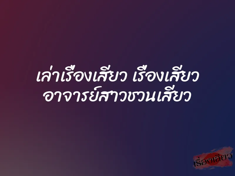 เล่าเรื่องเสียว เรื่องเสียว อาจารย์สาวชวนเสียว