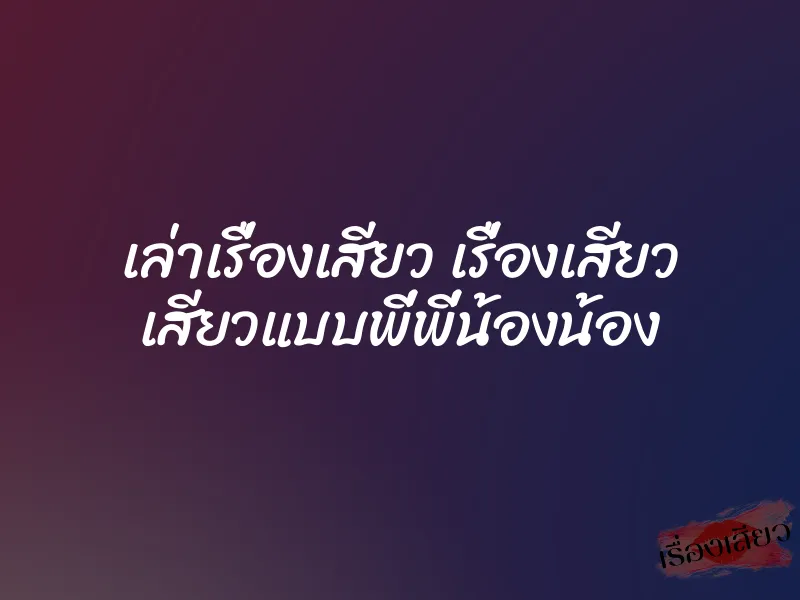 เล่าเรื่องเสียว เรื่องเสียว เสียวแบบพี่พี่น้องน้อง