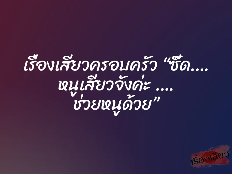 เรื่องเสียวครอบครัว “ซี๊ด…. หนูเสียวจังค่ะ …. ช่วยหนูด้วย”