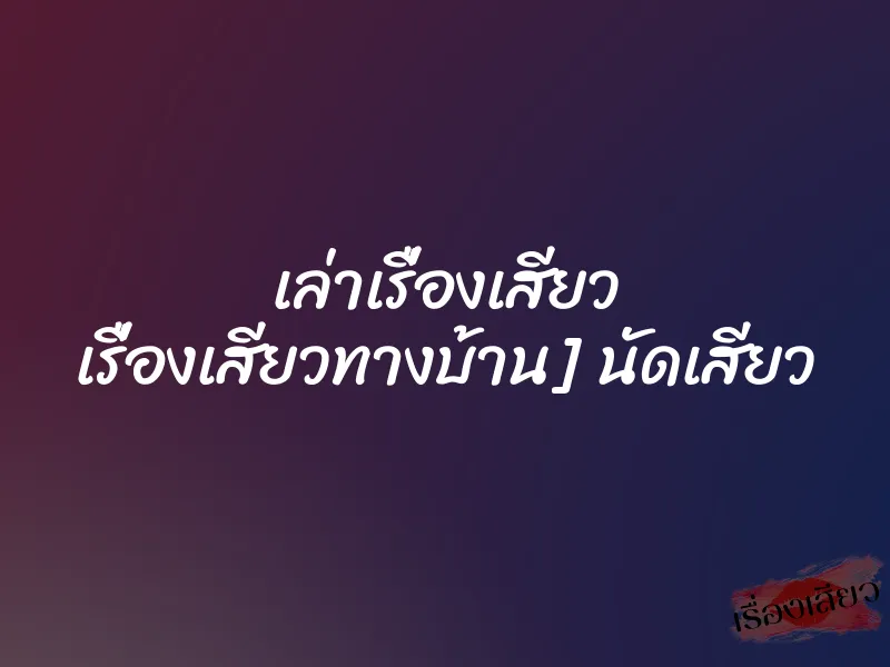 เล่าเรื่องเสียว เรื่องเสียวทางบ้าน] นัดเสียว