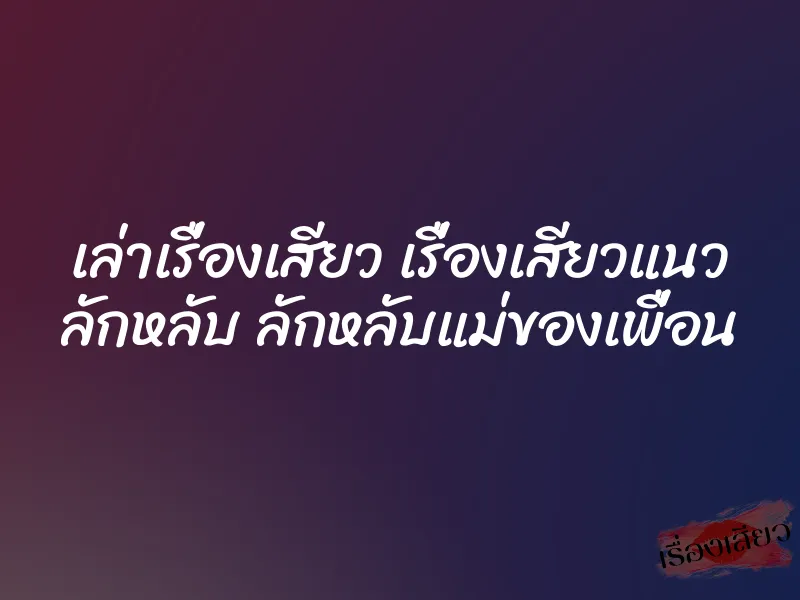 เล่าเรื่องเสียว เรื่องเสียวแนว ลักหลับ ลักหลับแม่ของเพื่อน