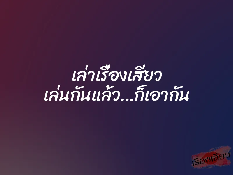 เล่าเรื่องเสียว เล่นกันแล้ว…ก็เอากัน