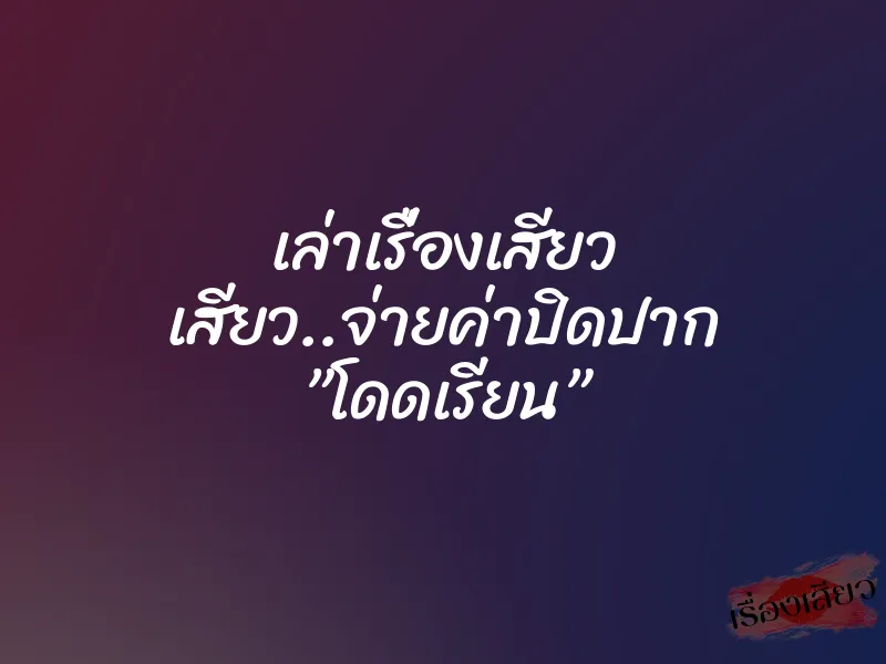 เล่าเรื่องเสียว เสียว..จ่ายค่าปิดปาก ”โดดเรียน”