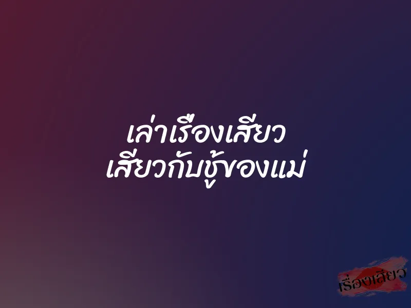 เล่าเรื่องเสียว เสียวกับชู้ของแม่