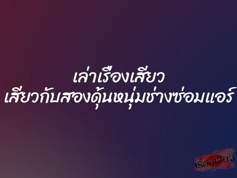 เล่าเรื่องเสียว เสียวกับสองดุ้นหนุ่มช่างซ่อมแอร์
