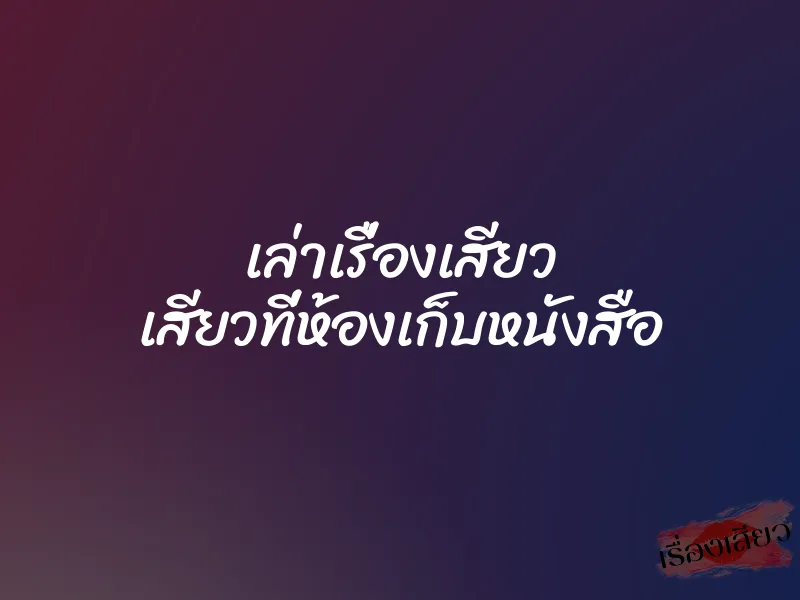เล่าเรื่องเสียว เสียวที่ห้องเก็บหนังสือ