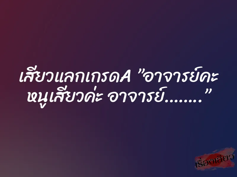 เสียวแลกเกรดA ”อาจารย์คะ หนูเสียวค่ะ อาจารย์……..”