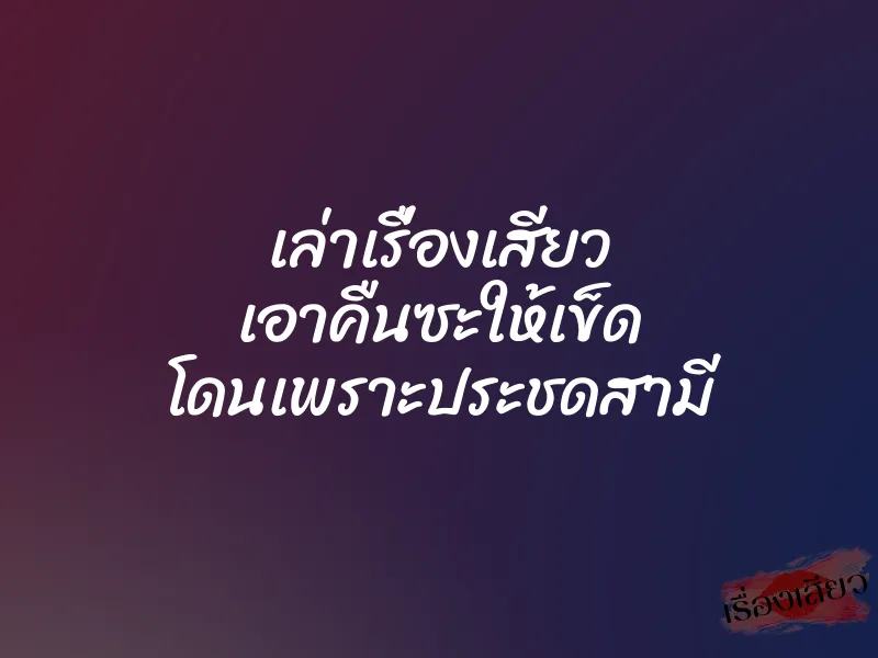 เล่าเรื่องเสียว เอาคืนซะให้เข็ด โดนเพราะประชดสามี