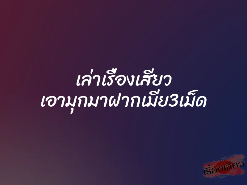 เล่าเรื่องเสียว เอามุกมาฝากเมีย3เม็ด