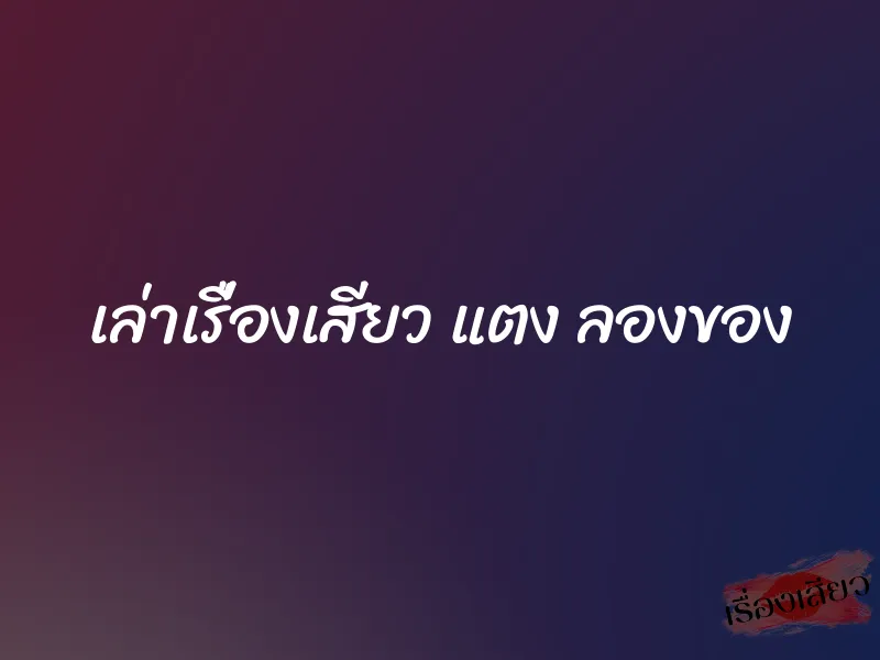 เล่าเรื่องเสียว แตง ลองของ