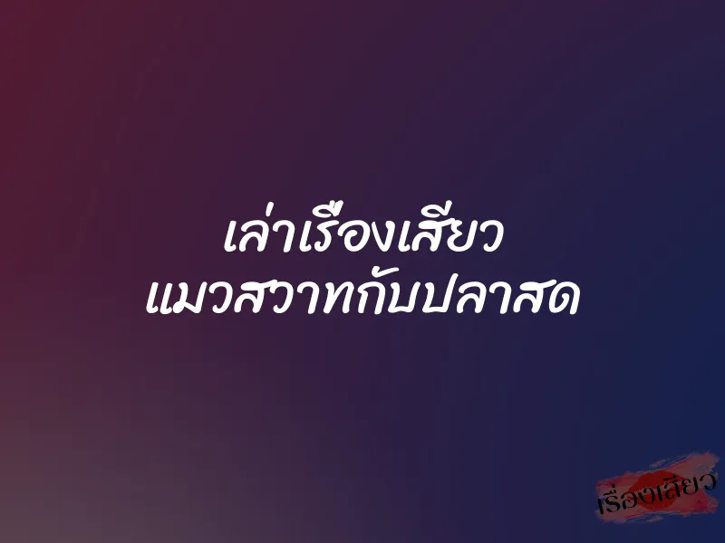 เล่าเรื่องเสียว แมวสวาทกับปลาสด