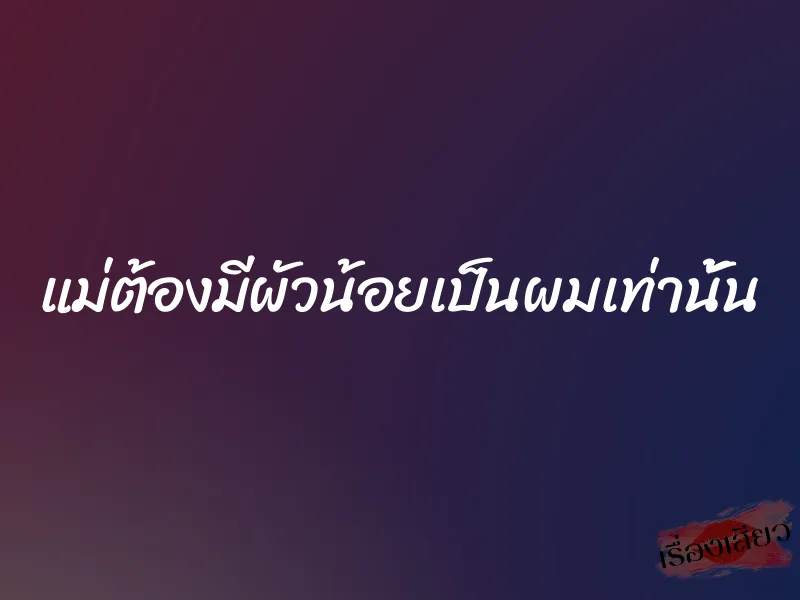 แม่ต้องมีผัวน้อยเป็นผมเท่านั้น