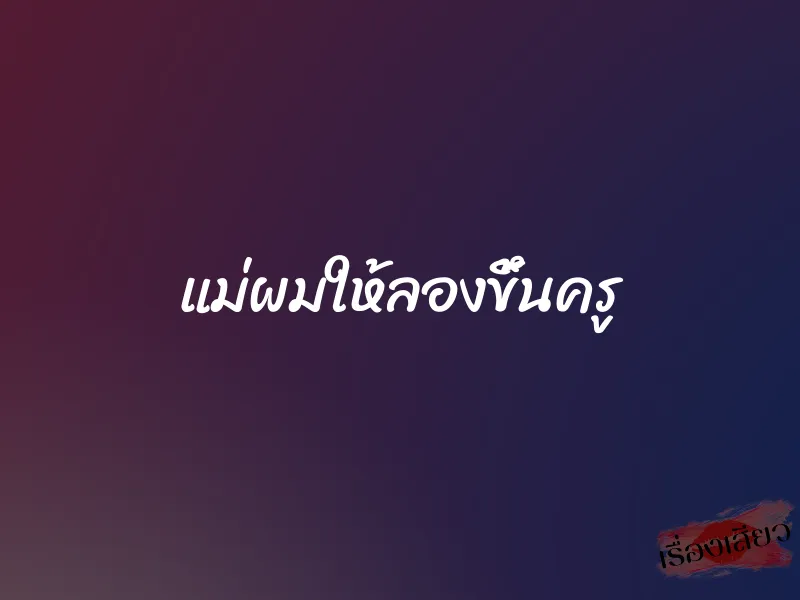 แม่ผมให้ลองขึ้นครู