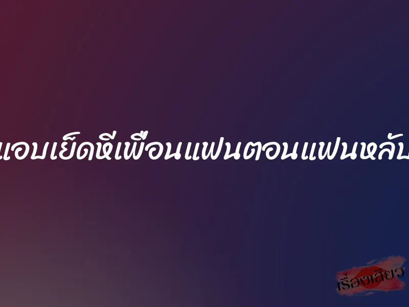 แอบเย็ดหีเพื่อนแฟนตอนแฟนหลับ