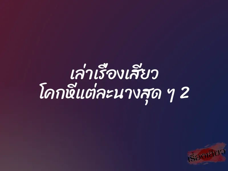 เล่าเรื่องเสียว โคกหีแต่ละนางสุด ๆ 2