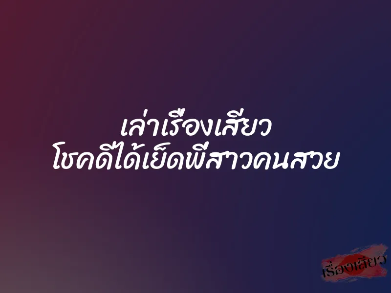 เล่าเรื่องเสียว โชคดีได้เย็ดพี่สาวคนสวย
