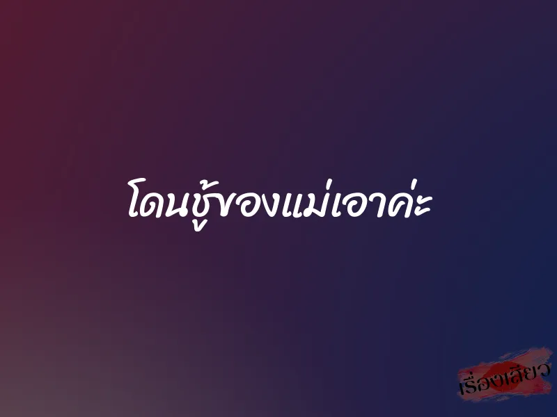 โดนชู้ของแม่เอาค่ะ