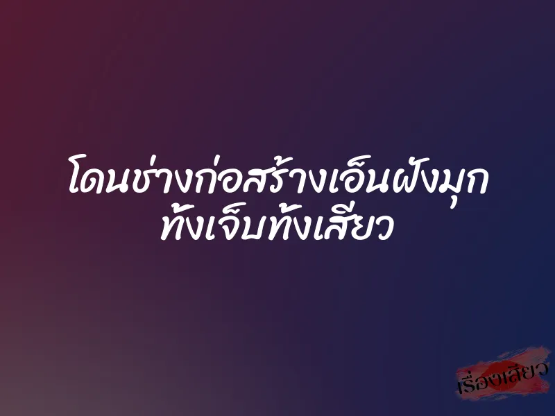 โดนช่างก่อสร้างเอ็นฝังมุก ทั้งเจ็บทั้งเสียว